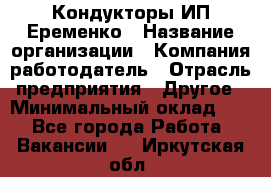 Кондукторы ИП Еременко › Название организации ­ Компания-работодатель › Отрасль предприятия ­ Другое › Минимальный оклад ­ 1 - Все города Работа » Вакансии   . Иркутская обл.